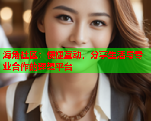 海角社区：便捷互动，分享生活与专业合作的理想平台