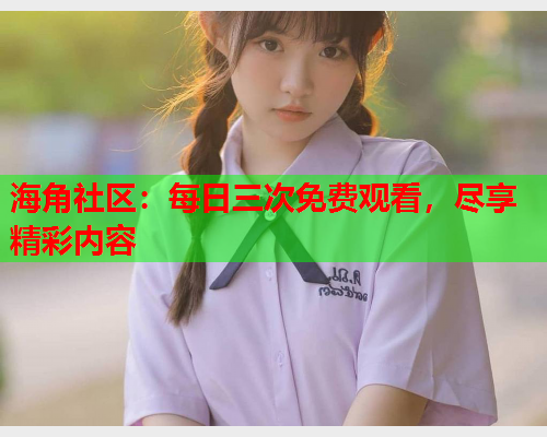 海角社区：每日三次免费观看，尽享精彩内容