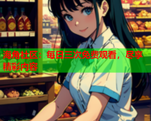 海角社区：每日三次免费观看，尽享精彩内容