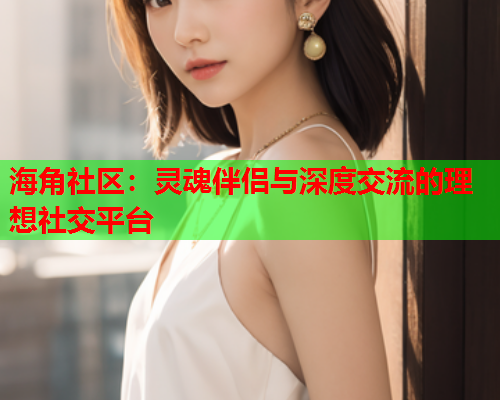 海角社区：灵魂伴侣与深度交流的理想社交平台