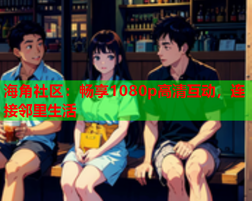 海角社区：畅享1080p高清互动，连接邻里生活