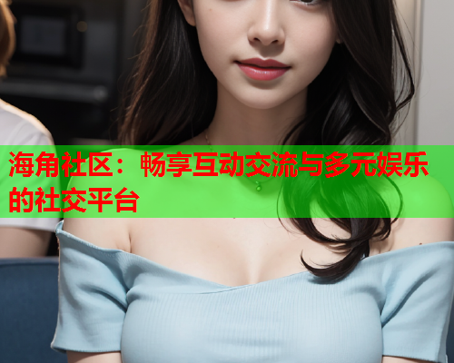海角社区：畅享互动交流与多元娱乐的社交平台