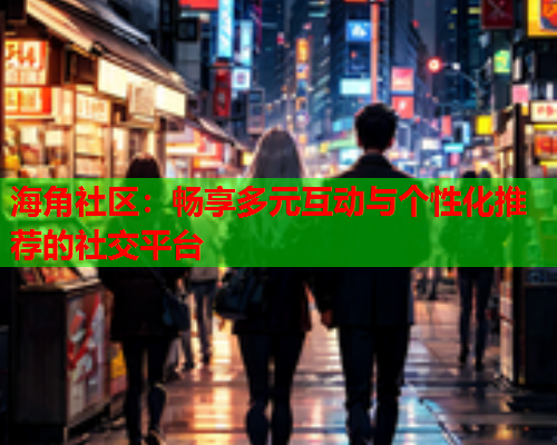 海角社区：畅享多元互动与个性化推荐的社交平台
