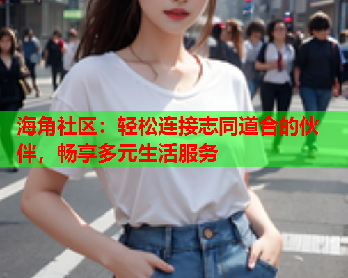 海角社区：轻松连接志同道合的伙伴，畅享多元生活服务