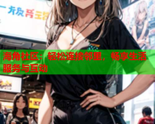 海角社区：轻松连接邻里，畅享生活服务与互动