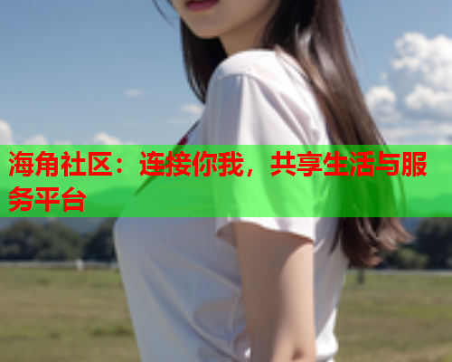 海角社区：连接你我，共享生活与服务平台
