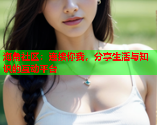 海角社区：连接你我，分享生活与知识的互动平台