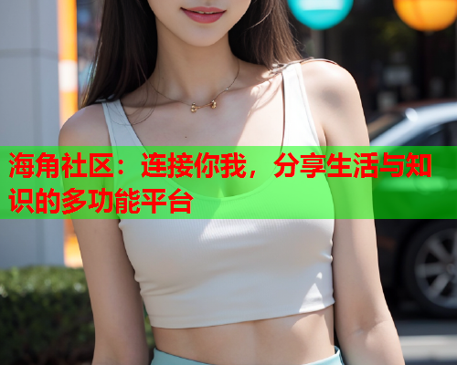 海角社区：连接你我，分享生活与知识的多功能平台