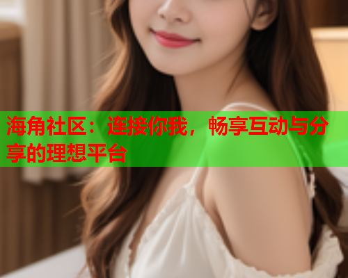 海角社区：连接你我，畅享互动与分享的理想平台