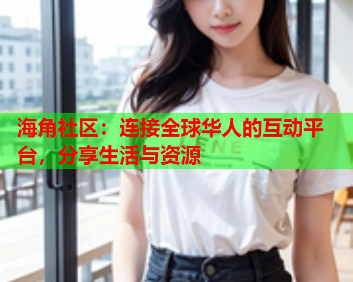 海角社区：连接全球华人的互动平台，分享生活与资源