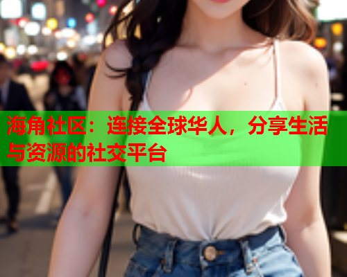 海角社区：连接全球华人，分享生活与资源的社交平台