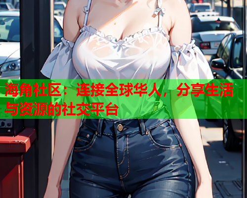 海角社区：连接全球华人，分享生活与资源的社交平台