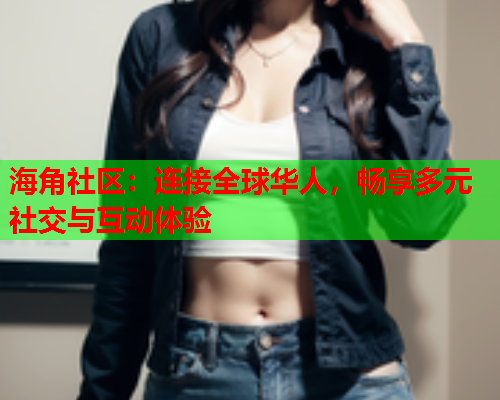 海角社区：连接全球华人，畅享多元社交与互动体验