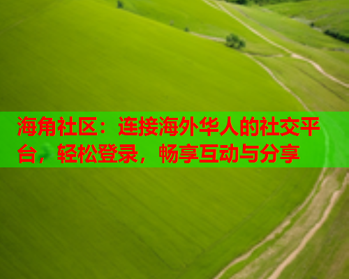 海角社区：连接海外华人的社交平台，轻松登录，畅享互动与分享