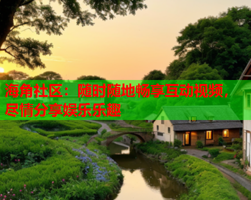 海角社区：随时随地畅享互动视频，尽情分享娱乐乐趣