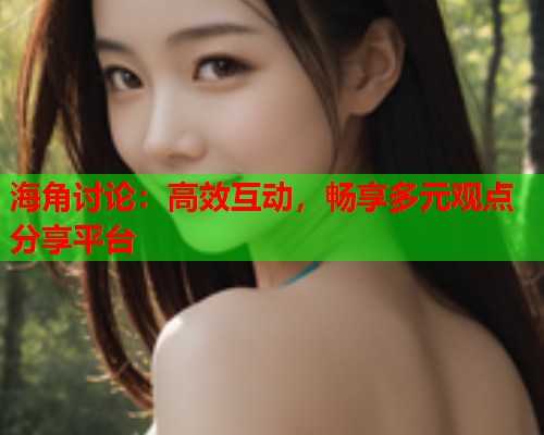 海角讨论：高效互动，畅享多元观点分享平台
