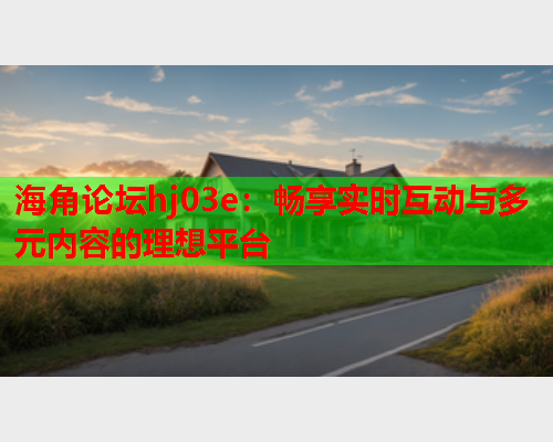 海角论坛hj03e：畅享实时互动与多元内容的理想平台