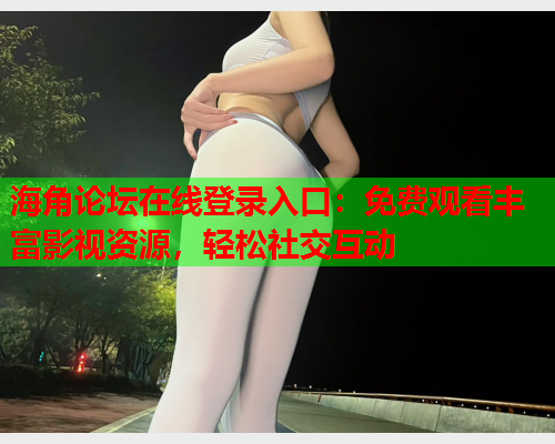 海角论坛在线登录入口：免费观看丰富影视资源，轻松社交互动