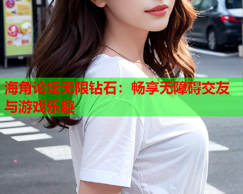 海角论坛无限钻石：畅享无障碍交友与游戏乐趣