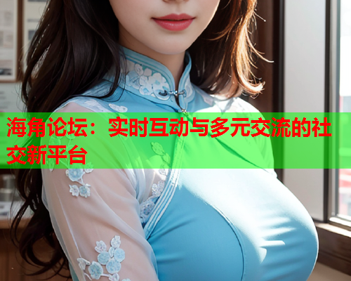 海角论坛：实时互动与多元交流的社交新平台