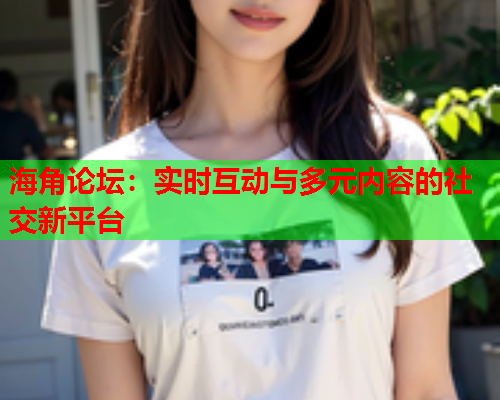 海角论坛：实时互动与多元内容的社交新平台