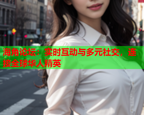 海角论坛：实时互动与多元社交，连接全球华人精英