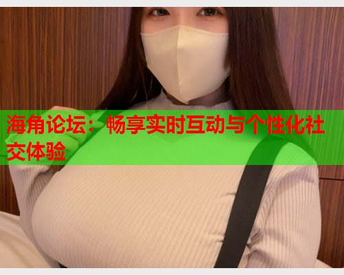 海角论坛：畅享实时互动与个性化社交体验