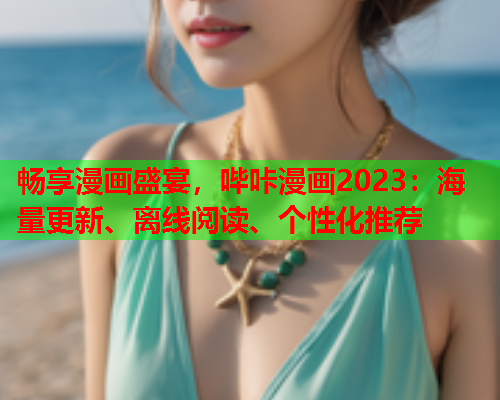 畅享漫画盛宴，哔咔漫画2023：海量更新、离线阅读、个性化推荐