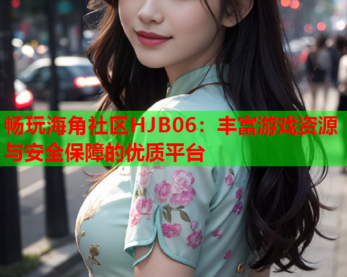 畅玩海角社区HJB06：丰富游戏资源与安全保障的优质平台