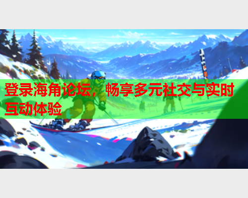 登录海角论坛，畅享多元社交与实时互动体验