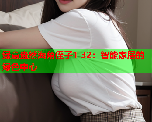 绿意盎然海角侄子1 32：智能家居的绿色中心