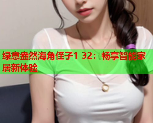 绿意盎然海角侄子1 32：畅享智能家居新体验
