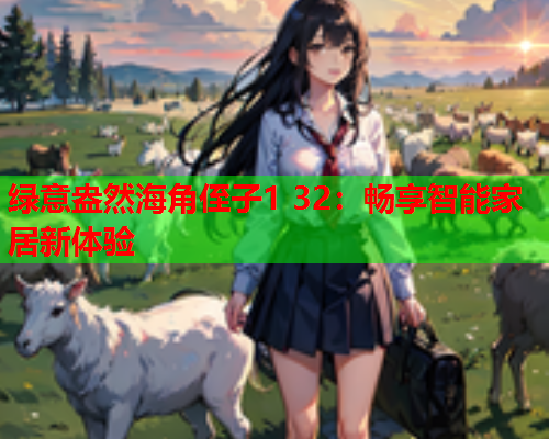 绿意盎然海角侄子1 32：畅享智能家居新体验