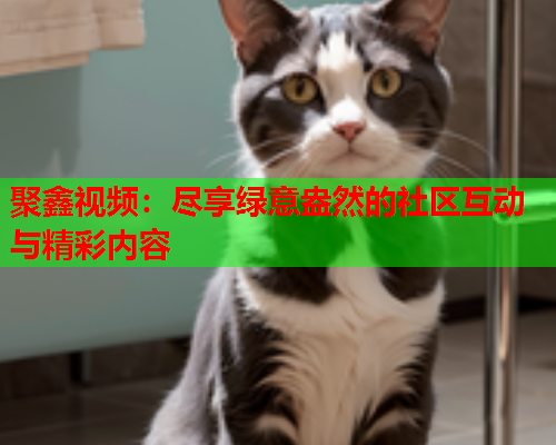 聚鑫视频：尽享绿意盎然的社区互动与精彩内容