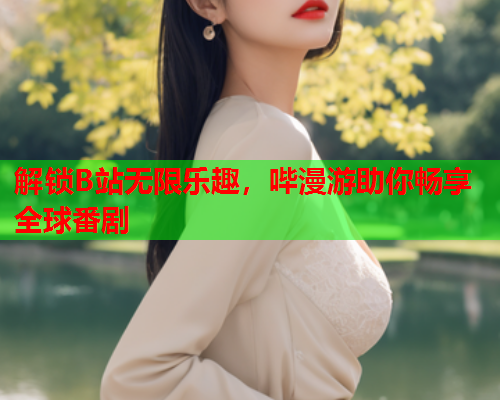 解锁B站无限乐趣，哔漫游助你畅享全球番剧