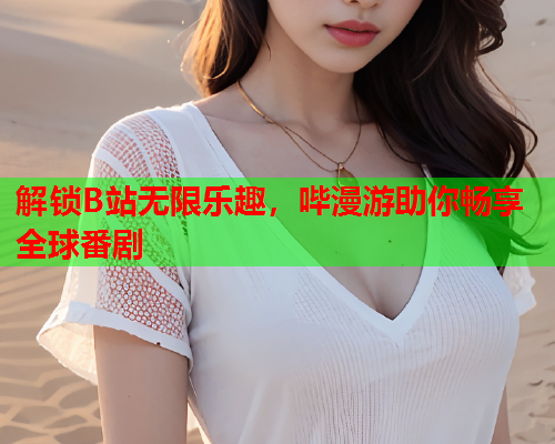 解锁B站无限乐趣，哔漫游助你畅享全球番剧