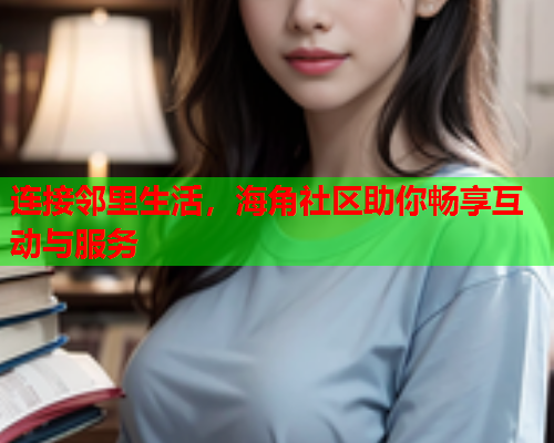 连接邻里生活，海角社区助你畅享互动与服务