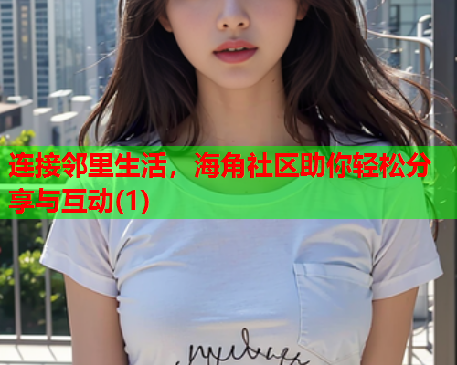 连接邻里生活，海角社区助你轻松分享与互动(1)