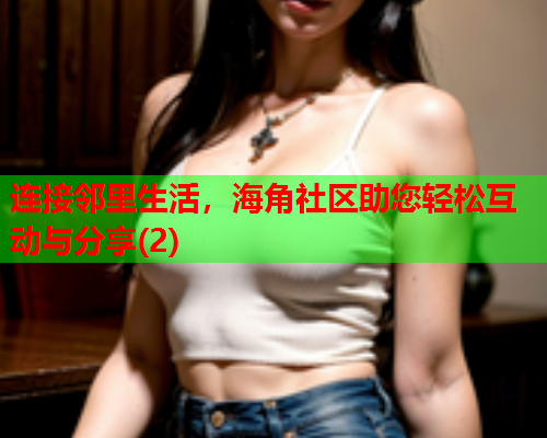 连接邻里生活，海角社区助您轻松互动与分享(2)