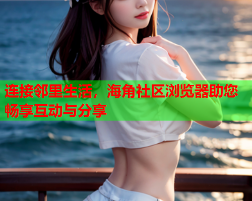 连接邻里生活，海角社区浏览器助您畅享互动与分享