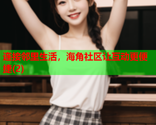 连接邻里生活，海角社区让互动更便捷(2)