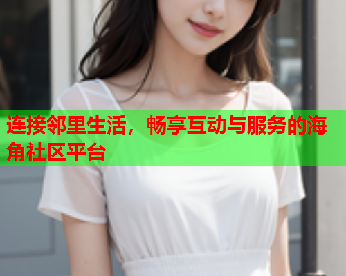 连接邻里生活，畅享互动与服务的海角社区平台