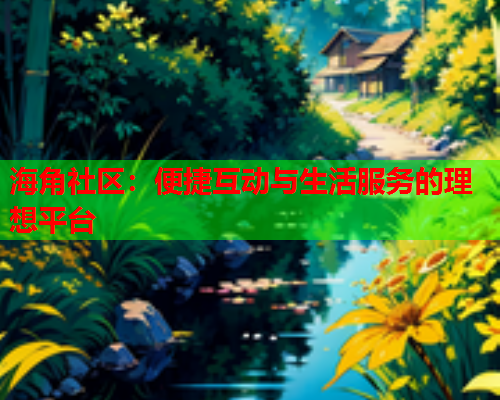 海角社区：便捷互动与生活服务的理想平台