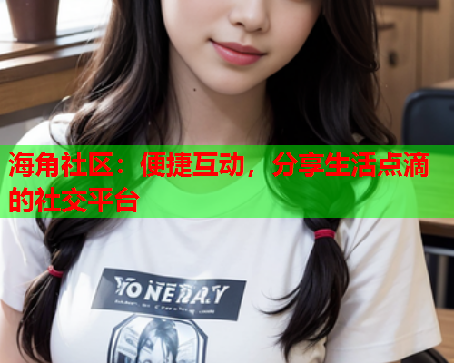 海角社区：便捷互动，分享生活点滴的社交平台