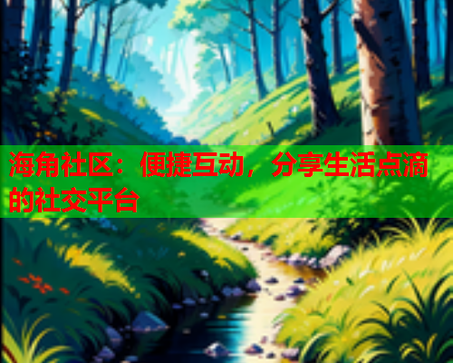海角社区：便捷互动，分享生活点滴的社交平台
