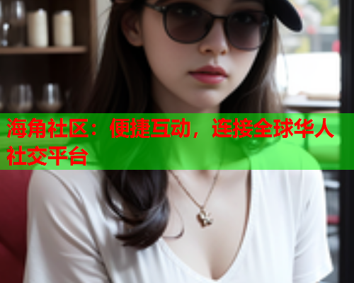 海角社区：便捷互动，连接全球华人社交平台