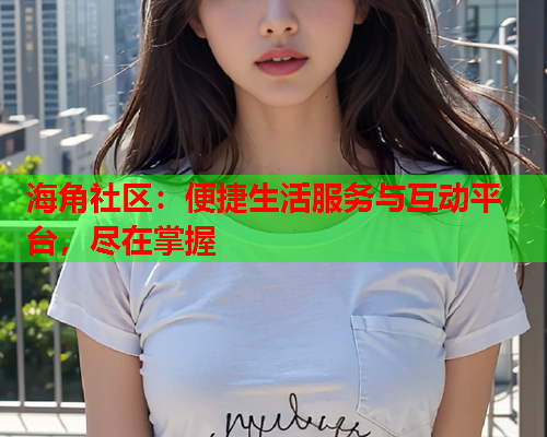 海角社区：便捷生活服务与互动平台，尽在掌握