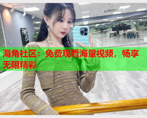 海角社区：免费观看海量视频，畅享无限精彩