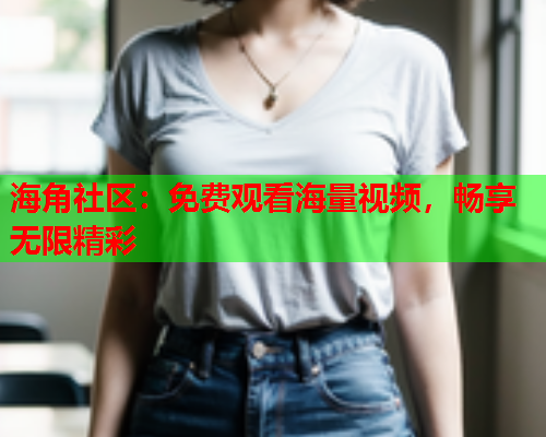 海角社区：免费观看海量视频，畅享无限精彩