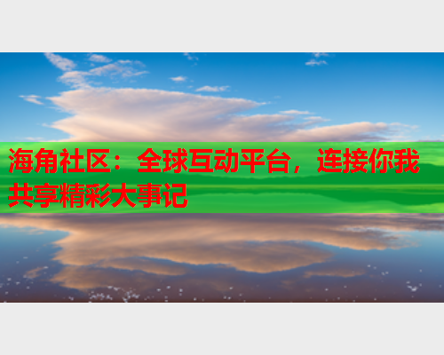 海角社区：全球互动平台，连接你我共享精彩大事记